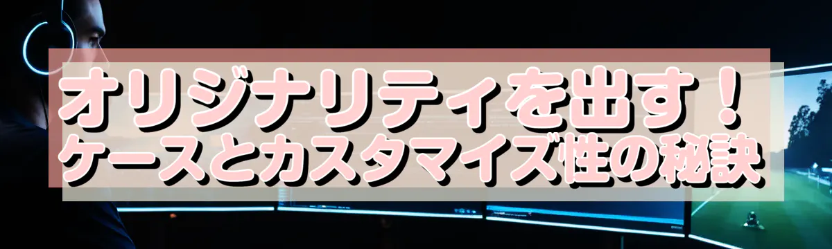 オリジナリティを出す！ケースとカスタマイズ性の秘訣