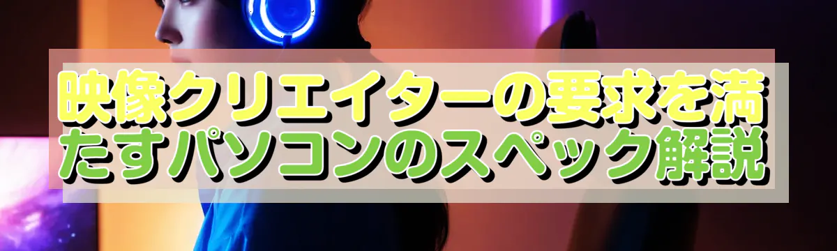 映像クリエイターの要求を満たすパソコンのスペック解説