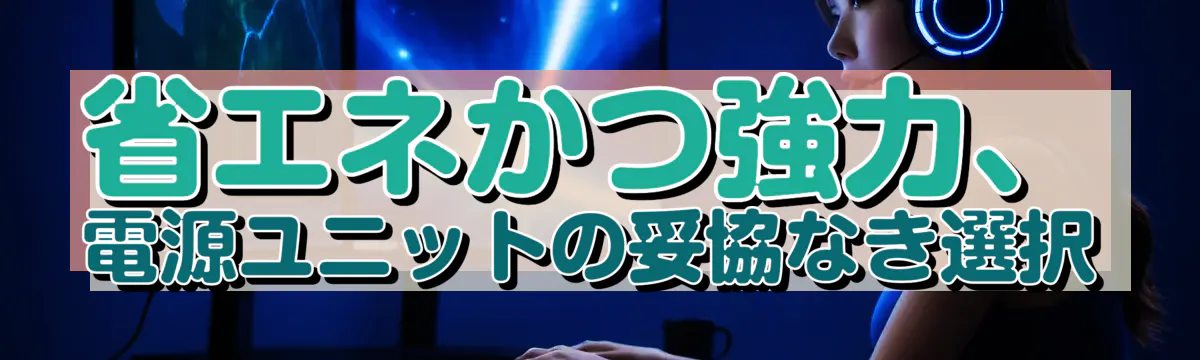 省エネかつ強力、電源ユニットの妥協なき選択