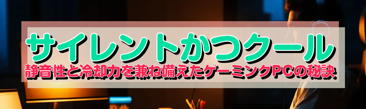 サイレントかつクール 静音性と冷却力を兼ね備えたゲーミングPCの秘訣