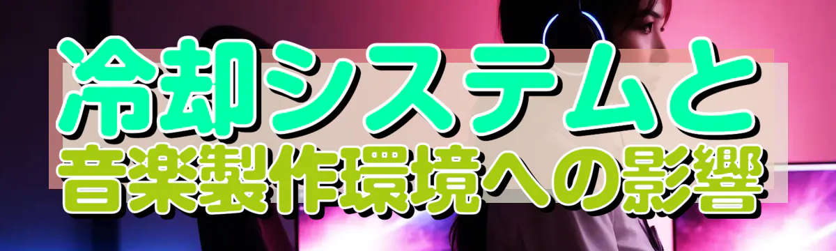 冷却システムと音楽製作環境への影響