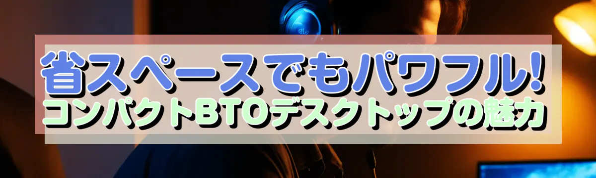 省スペースでもパワフル! コンパクトBTOデスクトップの魅力