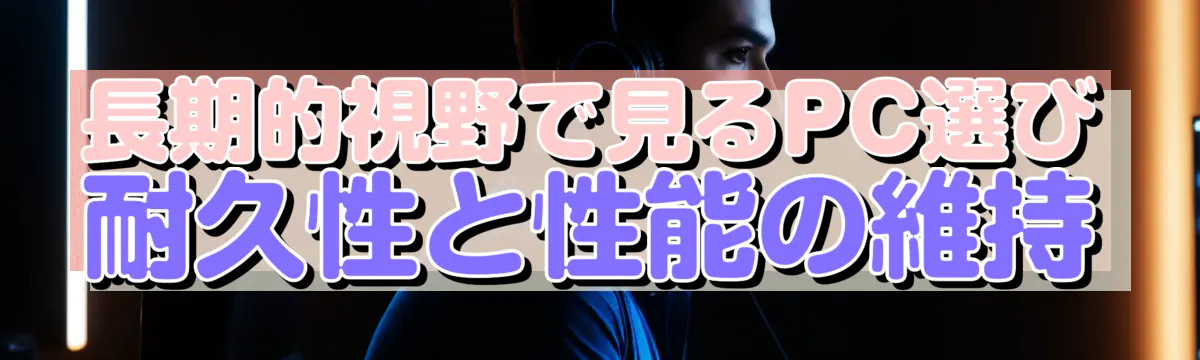 長期的視野で見るPC選び 耐久性と性能の維持