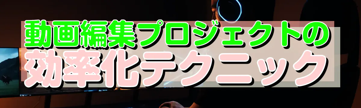 動画編集プロジェクトの効率化テクニック