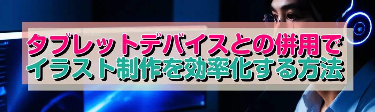 タブレットデバイスとの併用でイラスト制作を効率化する方法