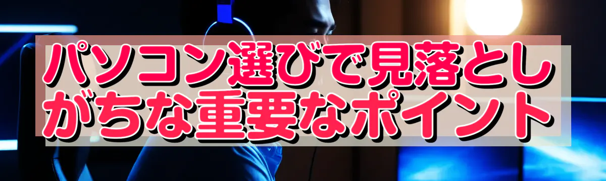 パソコン選びで見落としがちな重要なポイント
