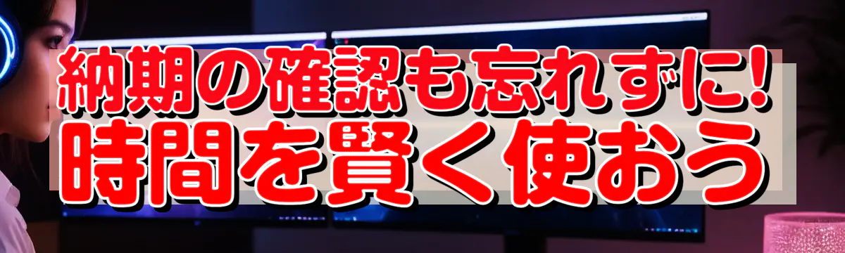 納期の確認も忘れずに! 時間を賢く使おう