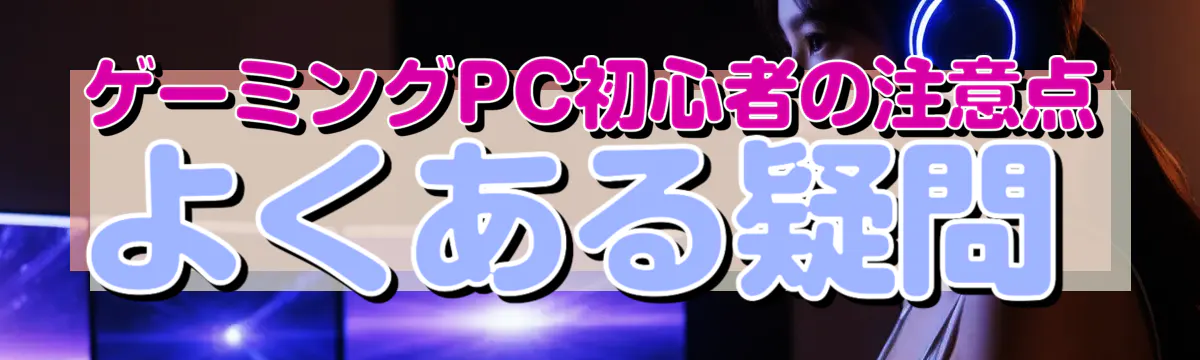 ゲーミングPC初心者の注意点 よくある疑問