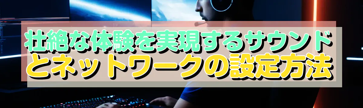 壮絶な体験を実現するサウンドとネットワークの設定方法
