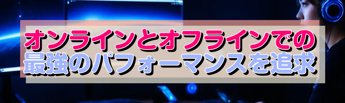 オンラインとオフラインでの最強のパフォーマンスを追求