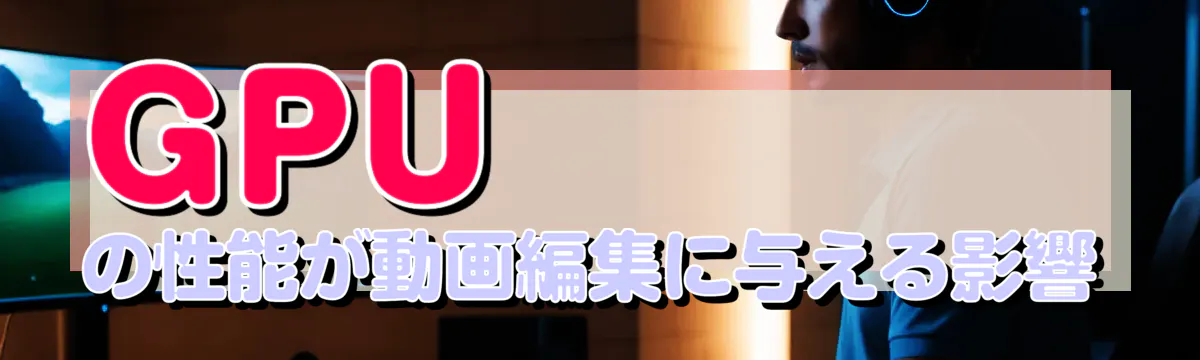 GPUの性能が動画編集に与える影響