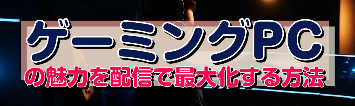 ゲーミングPCの魅力を配信で最大化する方法
