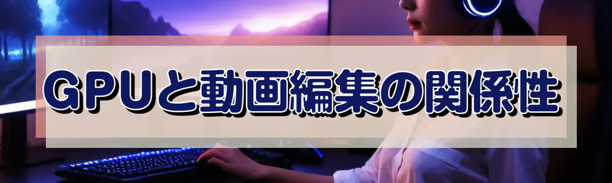 GPUと動画編集の関係性