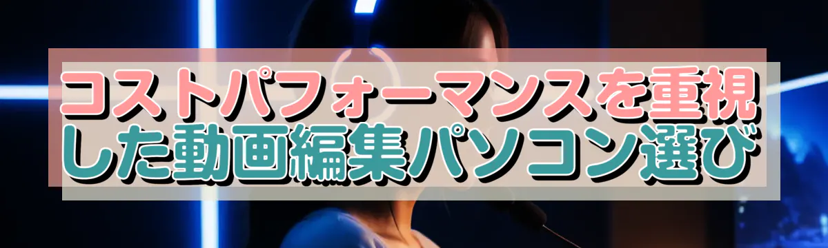 コストパフォーマンスを重視した動画編集パソコン選び
