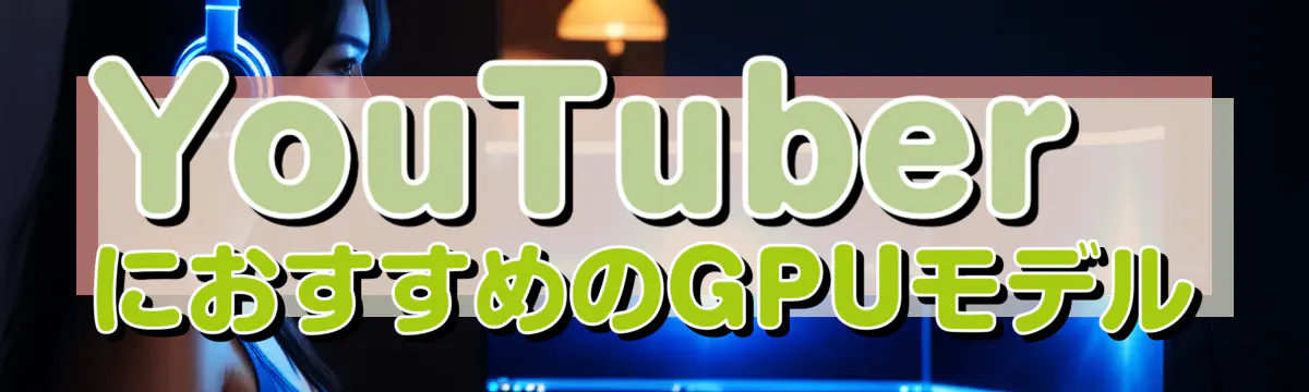 YouTuberにおすすめのGPUモデル