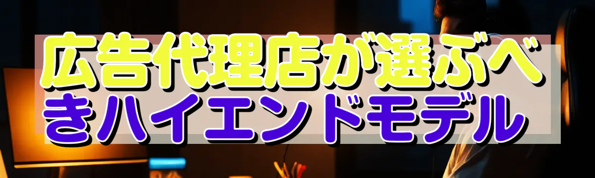 広告代理店が選ぶべきハイエンドモデル