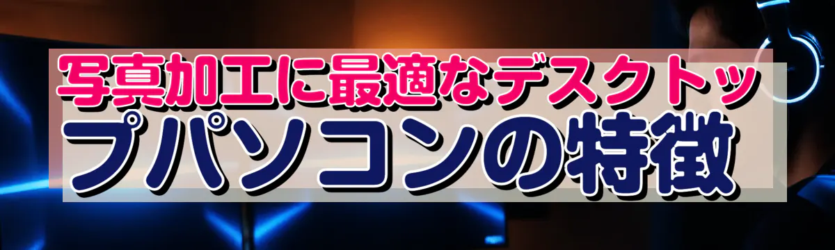 写真加工に最適なデスクトップパソコンの特徴