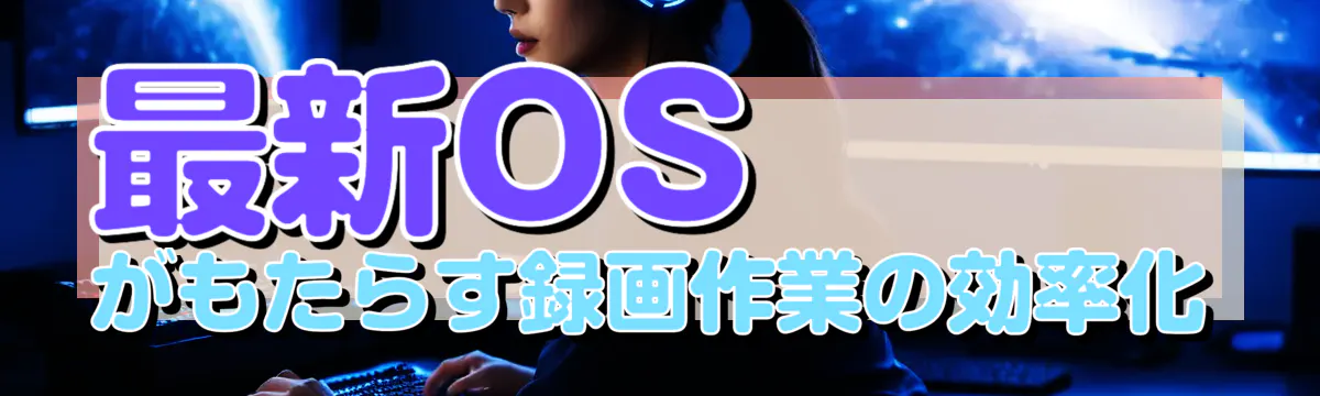 最新OSがもたらす録画作業の効率化