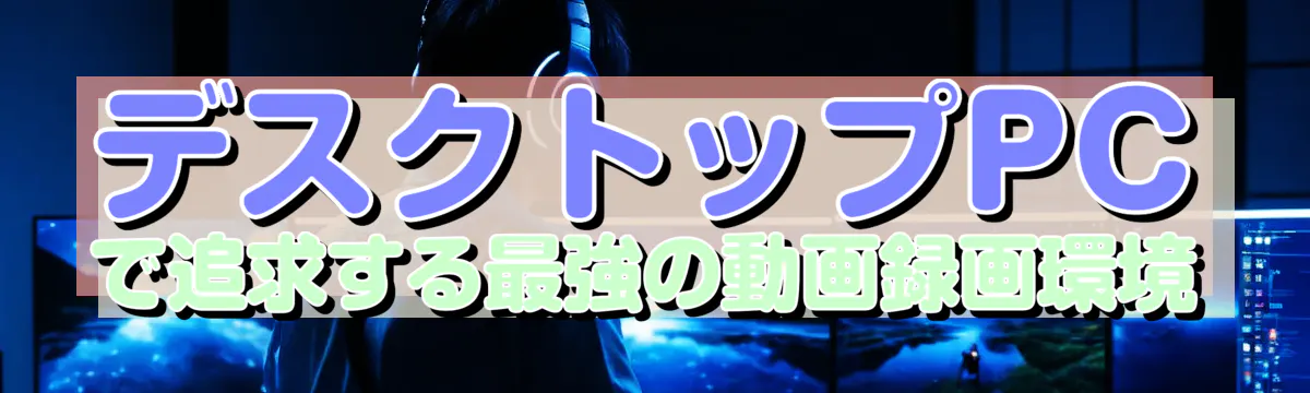 デスクトップPCで追求する最強の動画録画環境