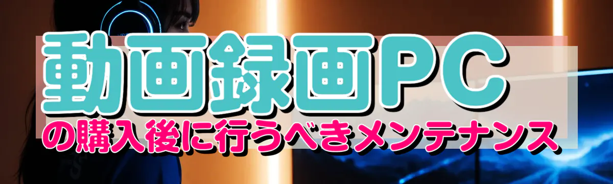 動画録画PCの購入後に行うべきメンテナンス