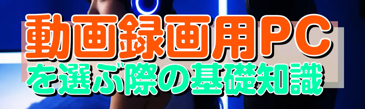 動画録画用PCを選ぶ際の基礎知識