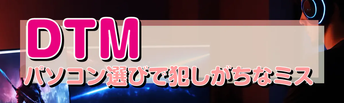 DTMパソコン選びで犯しがちなミス