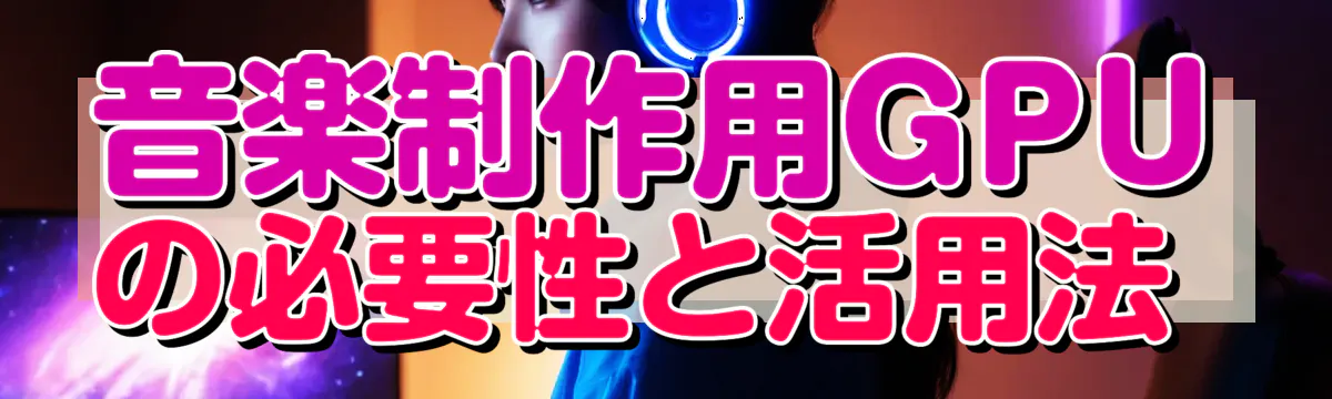 音楽制作用GPUの必要性と活用法 
