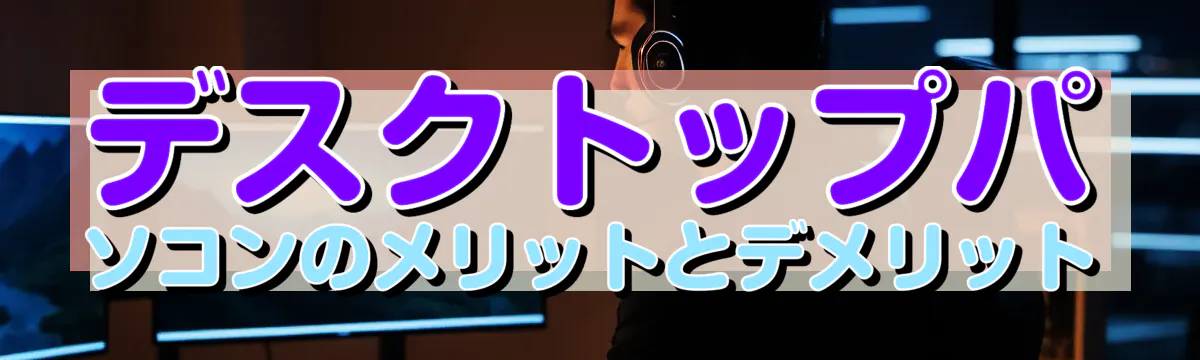 デスクトップパソコンのメリットとデメリット
