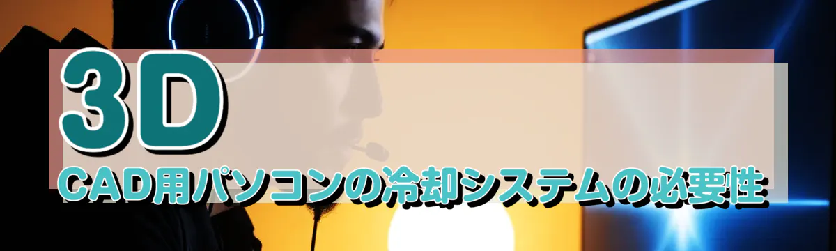 3D CAD用パソコンの冷却システムの必要性