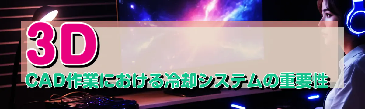 3D CAD作業における冷却システムの重要性 
