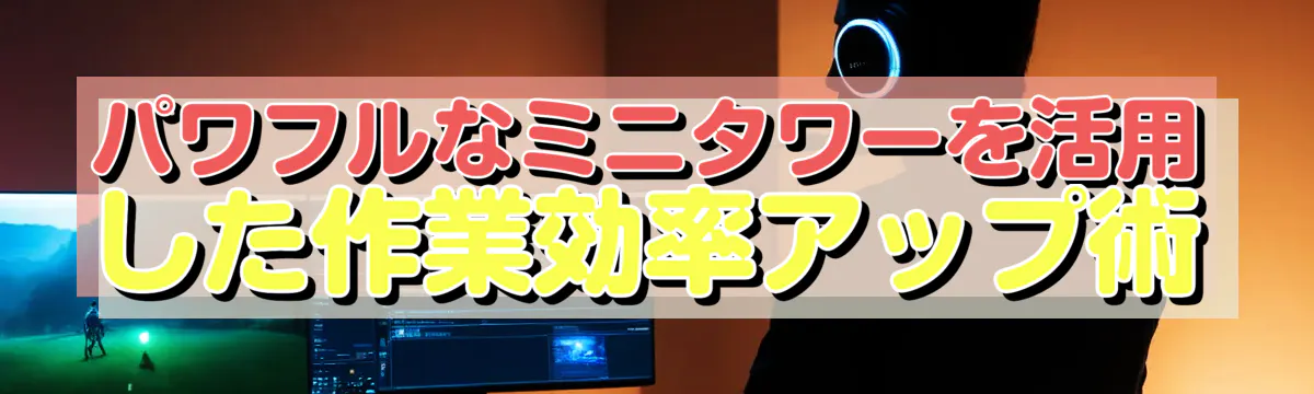 パワフルなミニタワーを活用した作業効率アップ術
