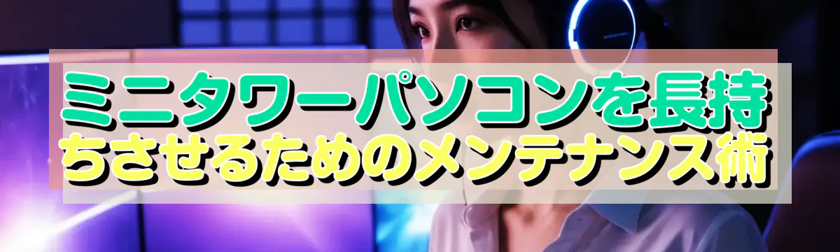 ミニタワーパソコンを長持ちさせるためのメンテナンス術
