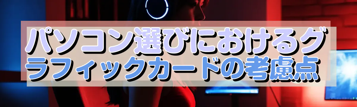 パソコン選びにおけるグラフィックカードの考慮点 
