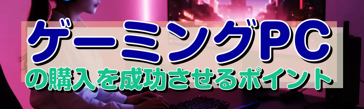 ゲーミングPCの購入を成功させるポイント