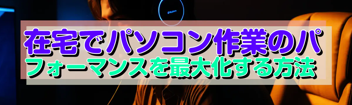 在宅でパソコン作業のパフォーマンスを最大化する方法