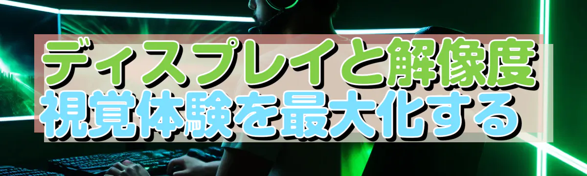 ディスプレイと解像度 視覚体験を最大化する