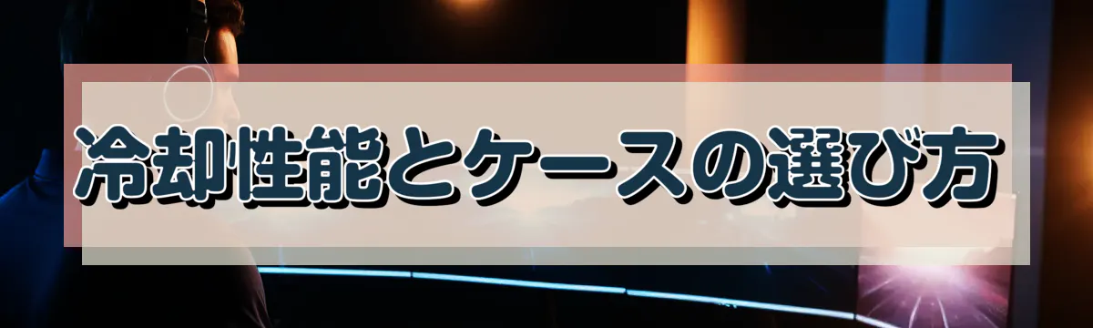 冷却性能とケースの選び方
