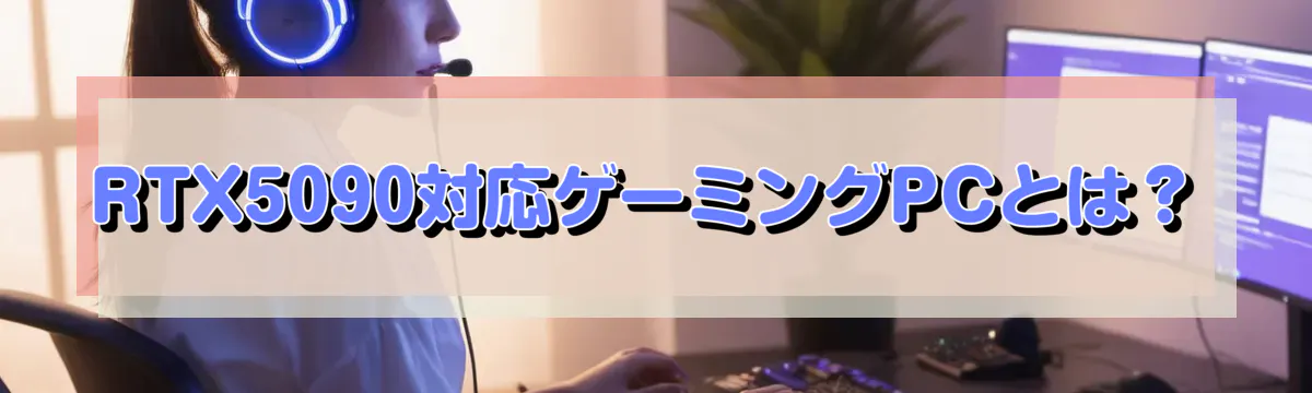 RTX5090対応ゲーミングPCとは？