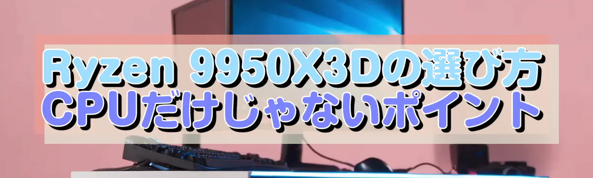 Ryzen 9950X3Dの選び方 CPUだけじゃないポイント