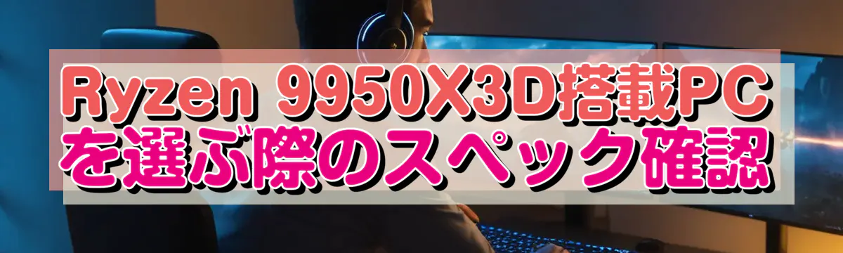 Ryzen 9950X3D搭載PCを選ぶ際のスペック確認