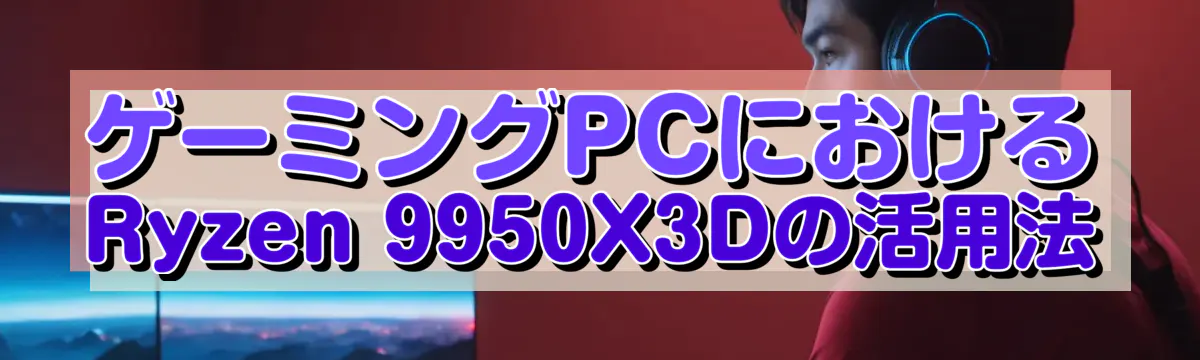 ゲーミングPCにおけるRyzen 9950X3Dの活用法