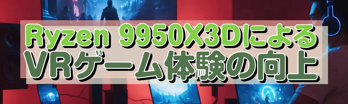Ryzen 9950X3DによるVRゲーム体験の向上