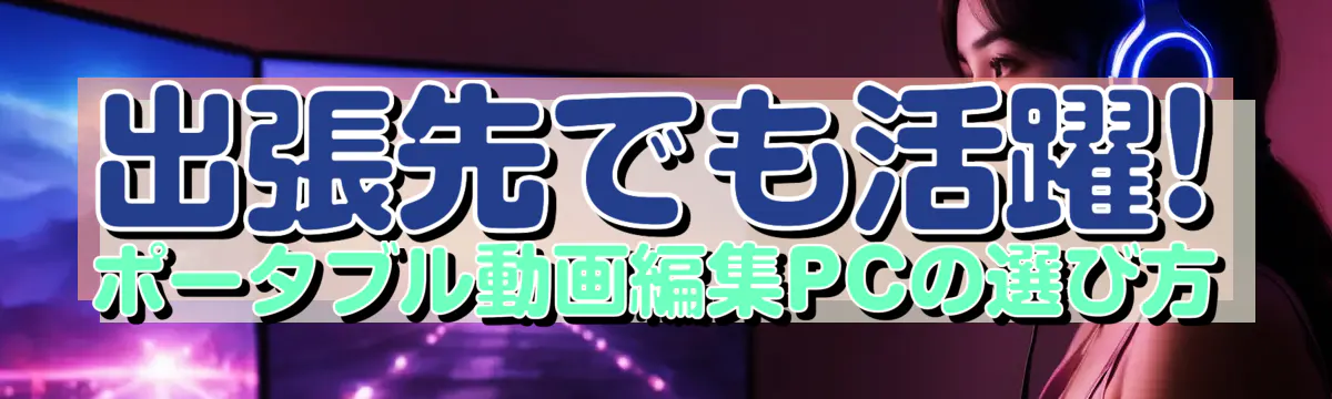 出張先でも活躍! ポータブル動画編集PCの選び方