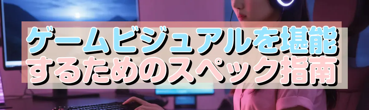 ゲームビジュアルを堪能するためのスペック指南