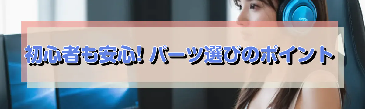 初心者も安心! パーツ選びのポイント