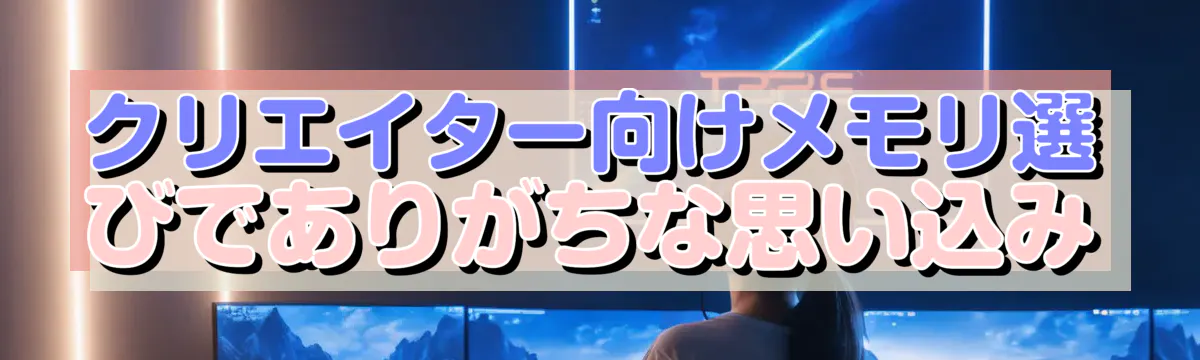 クリエイター向けメモリ選びでありがちな思い込み