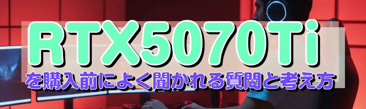 RTX5070Tiを購入前によく聞かれる質問と考え方