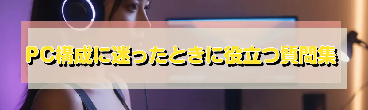 PC構成に迷ったときに役立つ質問集