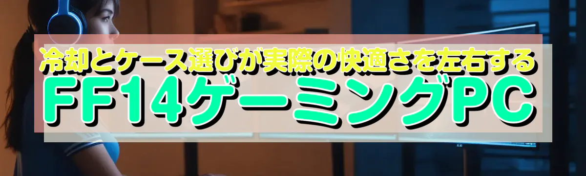冷却とケース選びが実際の快適さを左右するFF14ゲーミングPC