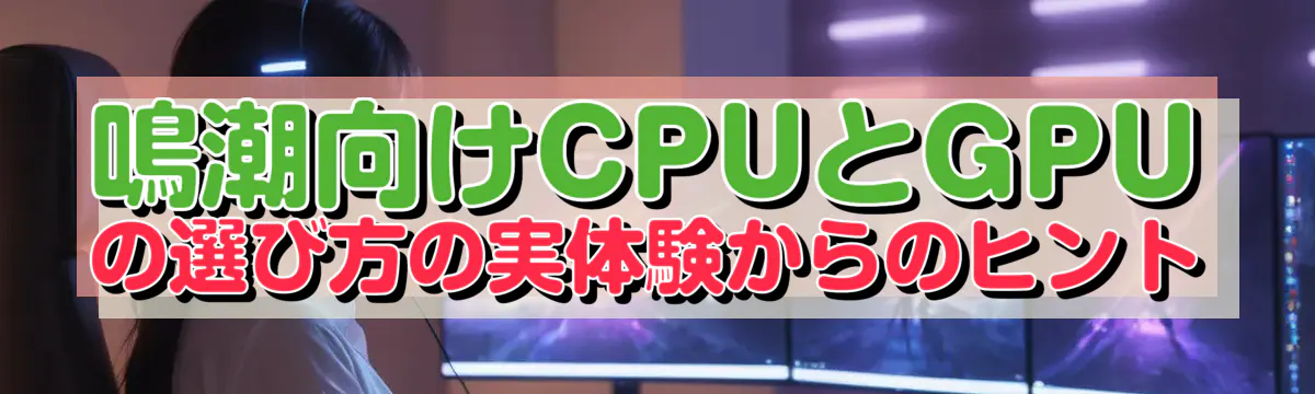 鳴潮向けCPUとGPUの選び方の実体験からのヒント